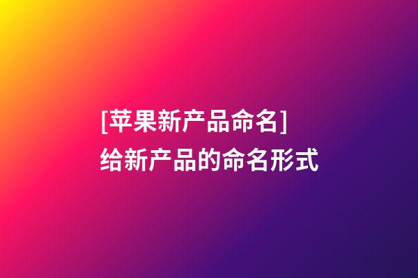 [苹果新产品命名]给新产品的命名形式-第1张-公司起名-玄机派
